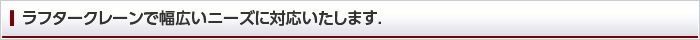 ラフタークレーンで幅広いニーズに対応いたします.
                                     