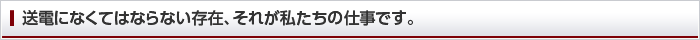 送電になくてはならない存在、それが私たちの仕事です。