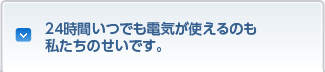 24時間いつでも電気が使えるのも私たちのせいです。