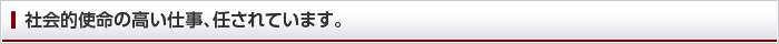 社会的使命の高い仕事、任されています。